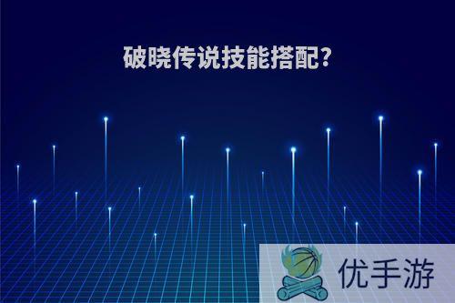 破晓传说技能搭配?