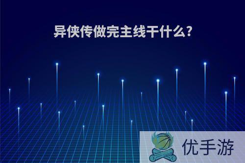 异侠传做完主线干什么?