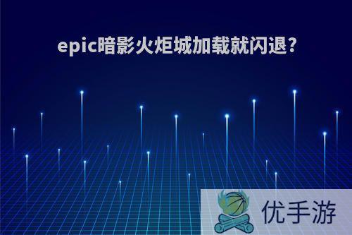 epic暗影火炬城加载就闪退?