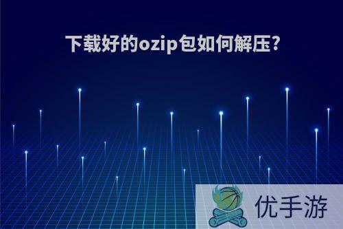 下载好的ozip包如何解压?