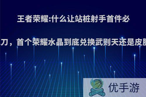 王者荣耀:什么让站桩射手首件必出电刀，首个荣耀水晶到底兑换武则天还是皮肤呢?