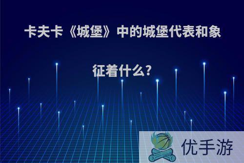 卡夫卡《城堡》中的城堡代表和象征着什么?