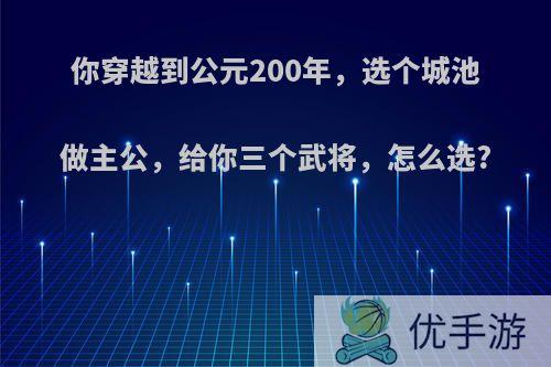 你穿越到公元200年，选个城池做主公，给你三个武将，怎么选?