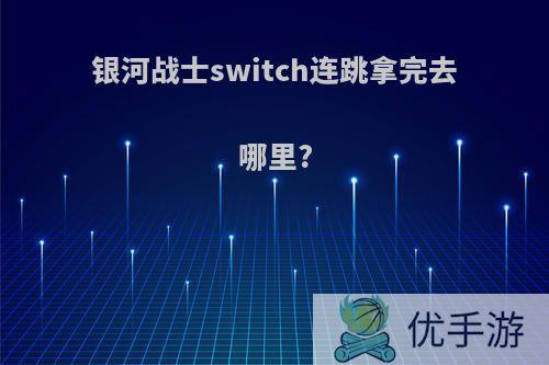 银河战士switch连跳拿完去哪里?