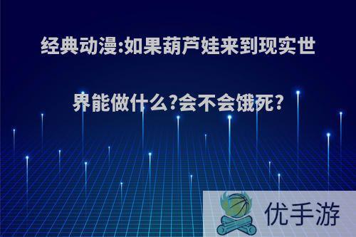 经典动漫:如果葫芦娃来到现实世界能做什么?会不会饿死?