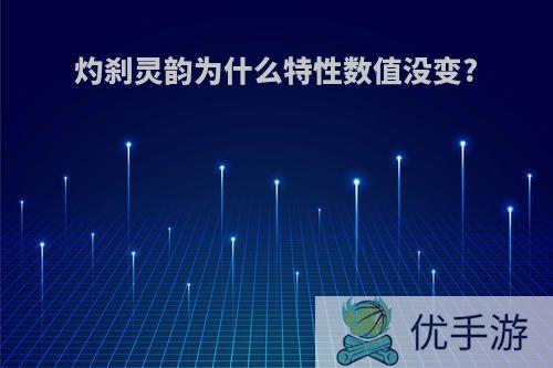 灼刹灵韵为什么特性数值没变?