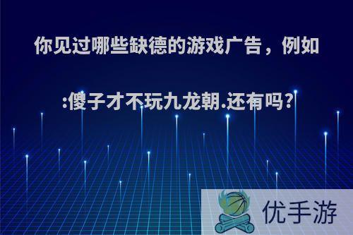 你见过哪些缺德的游戏广告，例如:傻子才不玩九龙朝.还有吗?