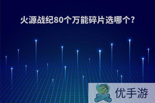 火源战纪80个万能碎片选哪个?