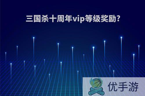 三国杀十周年vip等级奖励?