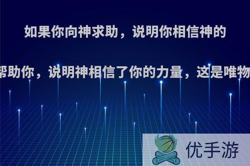 如果你向神求助，说明你相信神的力量，如果神没有帮助你，说明神相信了你的力量，这是唯物主义还是唯心主义?