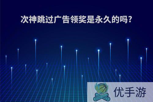 次神跳过广告领奖是永久的吗?