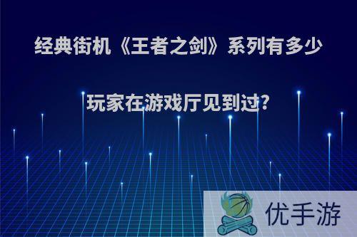 经典街机《王者之剑》系列有多少玩家在游戏厅见到过?