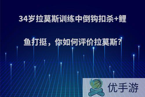 34岁拉莫斯训练中倒钩扣杀+鲤鱼打挺，你如何评价拉莫斯?