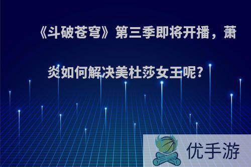 《斗破苍穹》第三季即将开播，萧炎如何解决美杜莎女王呢?