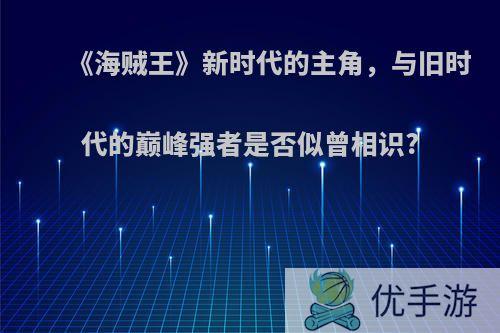 《海贼王》新时代的主角，与旧时代的巅峰强者是否似曾相识?