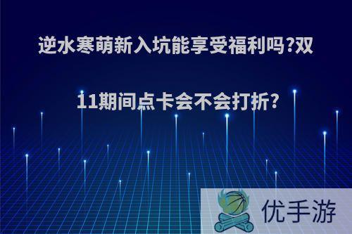 逆水寒萌新入坑能享受福利吗?双11期间点卡会不会打折?