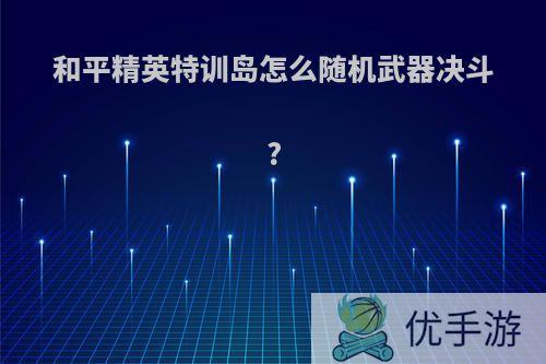 和平精英特训岛怎么随机武器决斗?