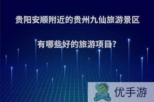 贵阳安顺附近的贵州九仙旅游景区有哪些好的旅游项目?