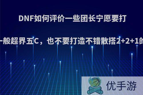 DNF如何评价一些团长宁愿要打造一般超界五C，也不要打造不错散搭2+2+1的C?