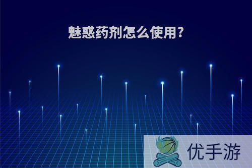 魅惑药剂怎么使用?