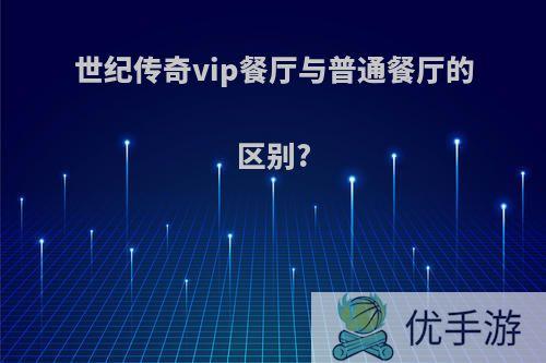 世纪传奇vip餐厅与普通餐厅的区别?