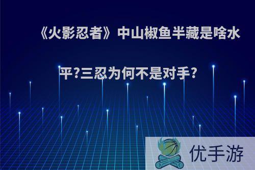 《火影忍者》中山椒鱼半藏是啥水平?三忍为何不是对手?