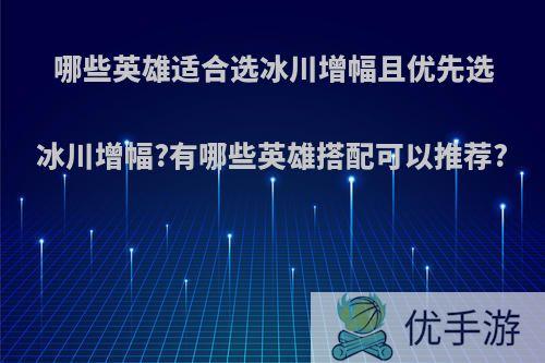 哪些英雄适合选冰川增幅且优先选冰川增幅?有哪些英雄搭配可以推荐?