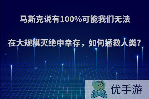 马斯克说有100%可能我们无法在大规模灭绝中幸存，如何拯救人类?