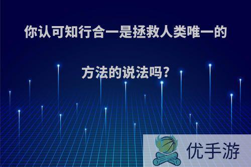 你认可知行合一是拯救人类唯一的方法的说法吗?