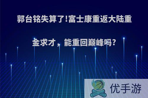 郭台铭失算了!富士康重返大陆重金求才，能重回巅峰吗?