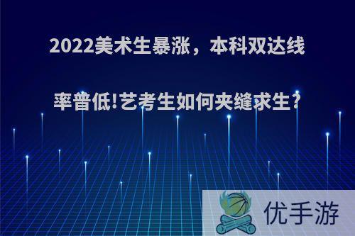 2022美术生暴涨，本科双达线率普低!艺考生如何夹缝求生?