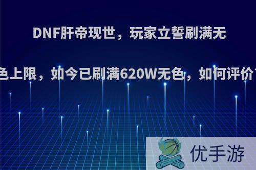 DNF肝帝现世，玩家立誓刷满无色上限，如今已刷满620W无色，如何评价?