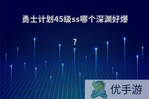 勇士计划45级ss哪个深渊好爆?