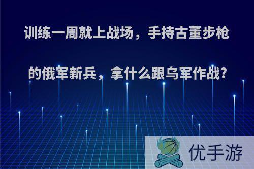 训练一周就上战场，手持古董步枪的俄军新兵，拿什么跟乌军作战?