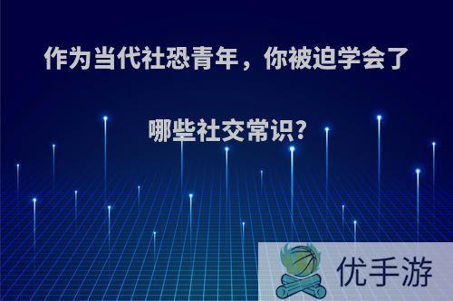 作为当代社恐青年，你被迫学会了哪些社交常识?