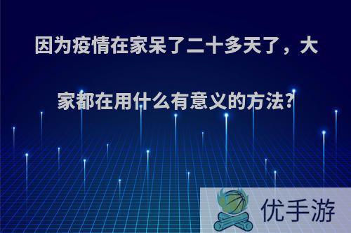 因为疫情在家呆了二十多天了，大家都在用什么有意义的方法?