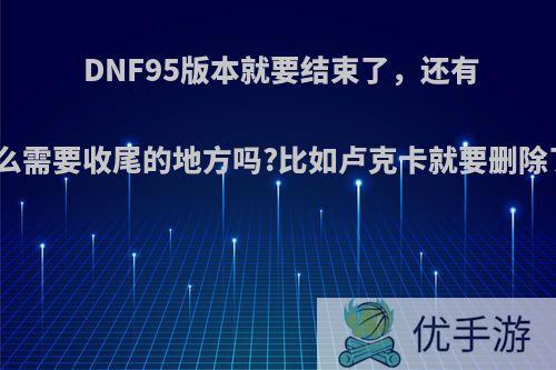 DNF95版本就要结束了，还有什么需要收尾的地方吗?比如卢克卡就要删除了?