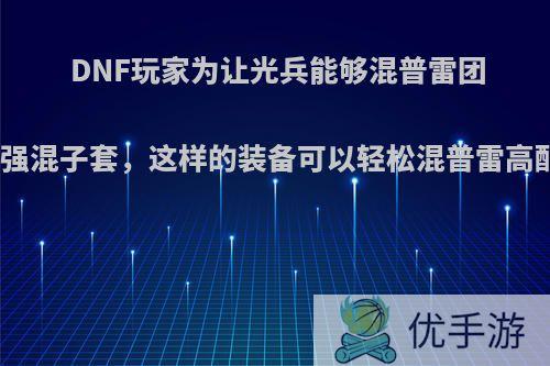 DNF玩家为让光兵能够混普雷团打造最强混子套，这样的装备可以轻松混普雷高配团吗?