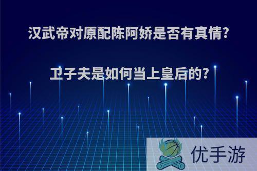 汉武帝对原配陈阿娇是否有真情?卫子夫是如何当上皇后的?