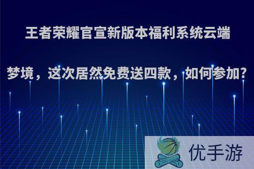 王者荣耀官宣新版本福利系统云端梦境，这次居然免费送四款，如何参加?