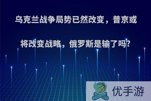 乌克兰战争局势已然改变，普京或将改变战略，俄罗斯是输了吗?