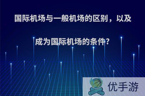 国际机场与一般机场的区别，以及成为国际机场的条件?