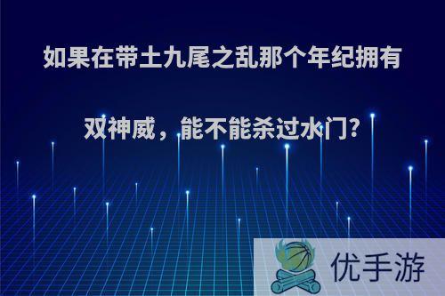 如果在带土九尾之乱那个年纪拥有双神威，能不能杀过水门?