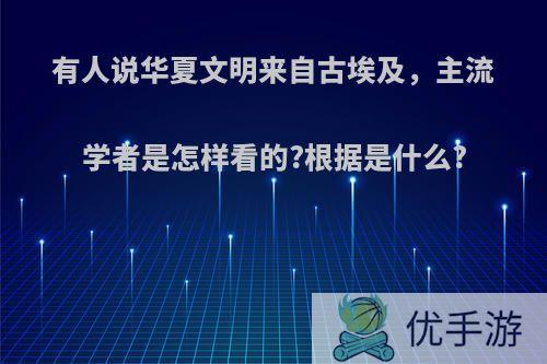 有人说华夏文明来自古埃及，主流学者是怎样看的?根据是什么?