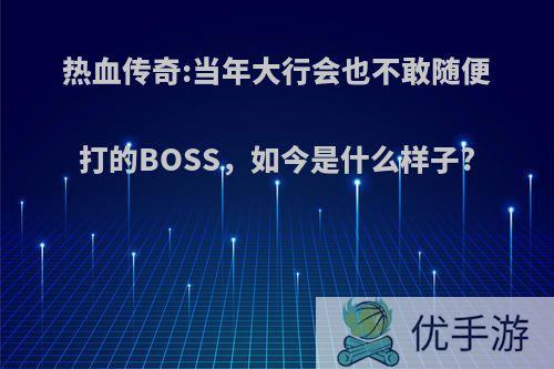 热血传奇:当年大行会也不敢随便打的BOSS，如今是什么样子?