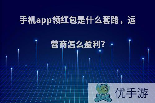 手机app领红包是什么套路，运营商怎么盈利?