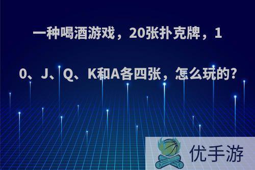 一种喝酒游戏，20张扑克牌，10、J、Q、K和A各四张，怎么玩的?