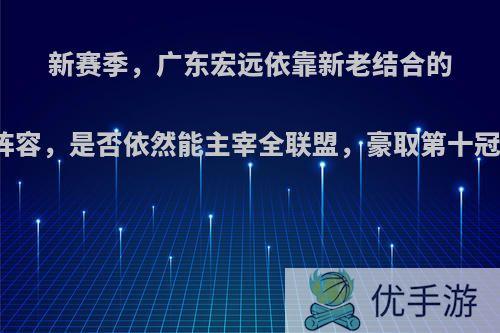 新赛季，广东宏远依靠新老结合的阵容，是否依然能主宰全联盟，豪取第十冠?