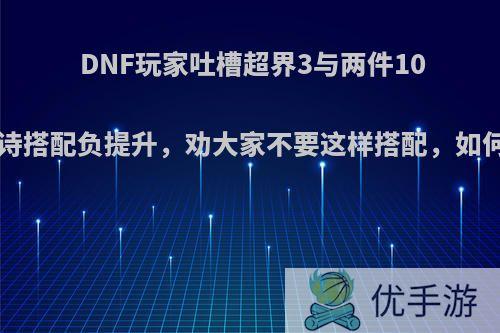 DNF玩家吐槽超界3与两件100级史诗搭配负提升，劝大家不要这样搭配，如何评价?