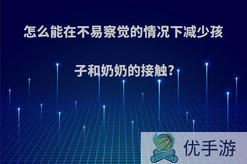 怎么能在不易察觉的情况下减少孩子和奶奶的接触?